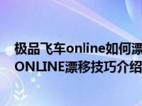 极品飞车online如何漂移（极品飞车OL怎么漂移 极品飞车ONLINE漂移技巧介绍）