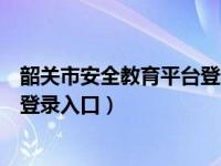 韶关市安全教育平台登录入口官网（广东韶关安全教育平台登录入口）
