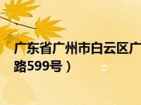 广东省广州市白云区广花二路802号（广州市白云区广花一路599号）