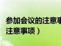 参加会议的注意事项有哪些（如何参加会议及注意事项）