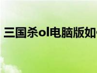 三国杀ol电脑版如何下载（三国杀ol电脑版）