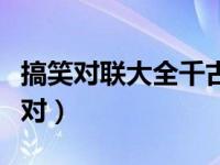 搞笑对联大全千古绝对（励志对联大全千古绝对）