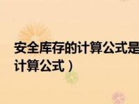 安全库存的计算公式是什么?（什么是安全库存 安全库存的计算公式）