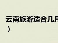 云南旅游适合几月份（几月份去云南旅游最好）