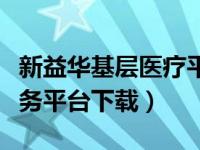 新益华基层医疗平台网址（新益华基层医疗服务平台下载）