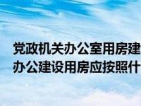 党政机关办公室用房建设项目应当按照什么原则（党政机关办公建设用房应按照什么原则）