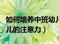 如何培养中班幼儿的注意力（怎样培养中班幼儿的注意力）