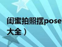 闺蜜拍照摆pose大全图片（闺蜜拍照摆pose大全）