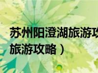苏州阳澄湖旅游攻略必玩的景点（苏州阳澄湖旅游攻略）