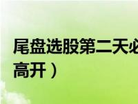 尾盘选股第二天必高开吗（尾盘选股第二天必高开）