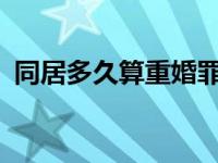 同居多久算重婚罪?（同居多久构成重婚罪）