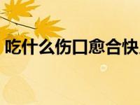 吃什么伤口愈合快又好（吃什么伤口愈合快）