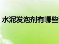 水泥发泡剂有哪些种类（水泥发泡剂有哪些）