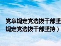党章规定党选拔干部坚持什么任人唯贤坚持事业为上（党章规定党选拔干部坚持）