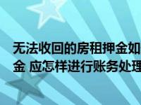 无法收回的房租押金如何进行账务处理（无法收回的房租押金 应怎样进行账务处理）