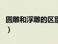 圆雕和浮雕的区别是什么（圆雕和浮雕的区别）