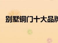 别墅铜门十大品牌（铜门十大品牌是哪些）