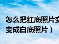 怎么把红底照片变为白底照片（红底照片怎样变成白底照片）