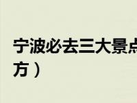 宁波必去三大景点（浙江宁波有什么好玩的地方）