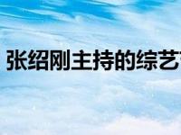 张绍刚主持的综艺节目（张绍刚主持的节目）