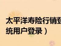 太平洋寿险行销登录（太平洋寿险行销支持系统用户登录）