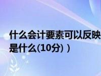 什么会计要素可以反映财务状况（反映财务状况的会计要素是什么(10分)）