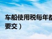 车船使用税每年都要交吗（车船使用税每年都要交）