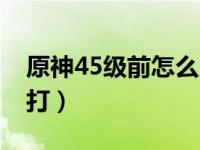 原神45级前怎么用体力（45级战争工厂怎么打）