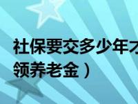 社保要交多少年才能领（社保要交多少年才能领养老金）