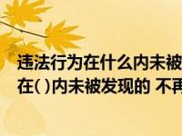 违法行为在什么内未被发现的不再给予行政处罚（违法行为在( )内未被发现的 不再给予行政处罚）