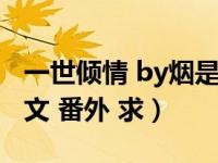 一世倾情 by烟是完整版（一世倾情by烟是全文 番外 求）