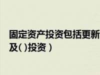 固定资产投资包括更新改造投资（固定资产更新改造项目涉及( )投资）