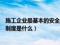 施工企业最基本的安全管理制度是什么（最基本的安全管理制度是什么）