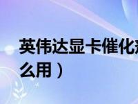 英伟达显卡催化剂（显卡催化剂是什么 有什么用）