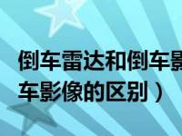 倒车雷达和倒车影像的区别图（倒车雷达和倒车影像的区别）