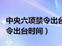 中央六项禁令出台时间是哪一年（中央六项禁令出台时间）