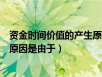 资金时间价值的产生原因是由于什么（资金时间价值的产生原因是由于）