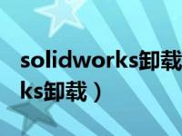 solidworks卸载后怎么清理干净（solidworks卸载）