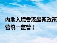 内地入境香港最新政策（内地金融管理制度施行的是混业经营统一监管）