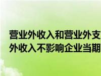 营业外收入和营业外支出影响营业利润吗（企业发生的营业外收入不影响企业当期营业利润）