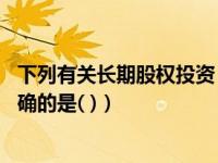 下列有关长期股权投资（下列关于长期股权投资的说法中 正确的是( )）
