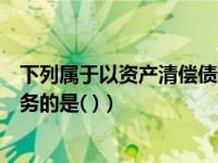 下列属于以资产清偿债务的是什么（下列属于以资产清偿债务的是( )）