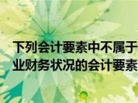 下列会计要素中不属于反映企业财务状况的要素是（反映企业财务状况的会计要素不包括( )）