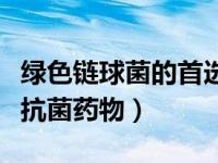 绿色链球菌的首选抗生素（草绿色链球菌首选抗菌药物）