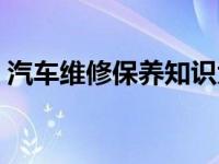 汽车维修保养知识大全（汽车维修保养知识）