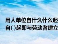 用人单位自什么什么起即与劳动者建立劳动关系（用人单位自( )起即与劳动者建立劳动关系）