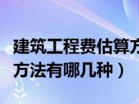 建筑工程费估算方法有哪些（建筑工程费估算方法有哪几种）