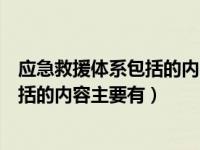 应急救援体系包括的内容主要有等级方面（应急救援体系包括的内容主要有）