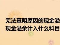 无法查明原因的现金溢余涉及的会计科目（无法查明原因的现金溢余计入什么科目）