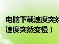 电脑下载速度突然变慢像限速一样（电脑下载速度突然变慢）